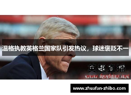 温格执教英格兰国家队引发热议，球迷褒贬不一