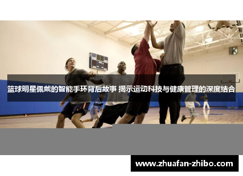篮球明星佩戴的智能手环背后故事 揭示运动科技与健康管理的深度结合