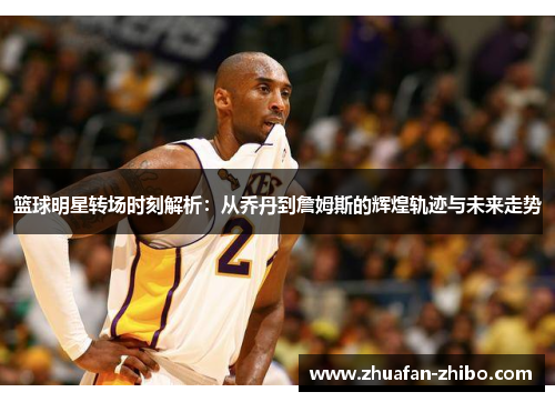 篮球明星转场时刻解析：从乔丹到詹姆斯的辉煌轨迹与未来走势